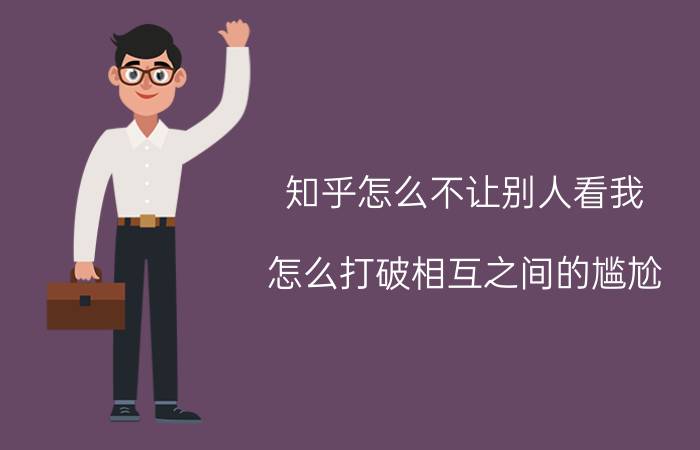 知乎怎么不让别人看我 怎么打破相互之间的尴尬？